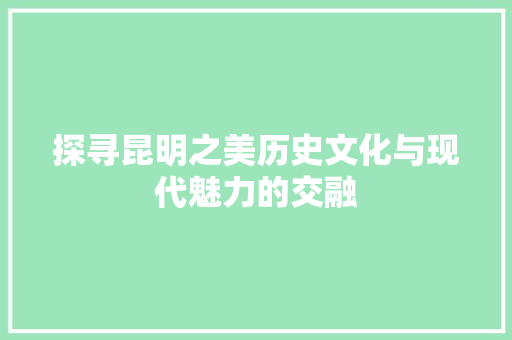探寻昆明之美历史文化与现代魅力的交融