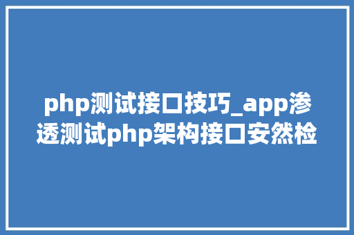 php测试接口技巧_app渗透测试php架构接口安然检测详情
