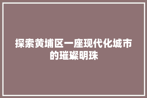 探索黄埔区一座现代化城市的璀璨明珠