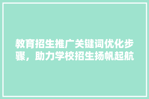 教育招生推广关键词优化步骤，助力学校招生扬帆起航