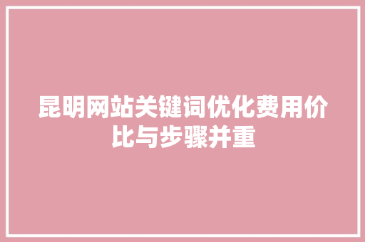 昆明网站关键词优化费用价比与步骤并重