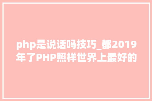 php是说话吗技巧_都2019年了PHP照样世界上最好的措辞吗