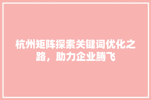 杭州矩阵探索关键词优化之路，助力企业腾飞