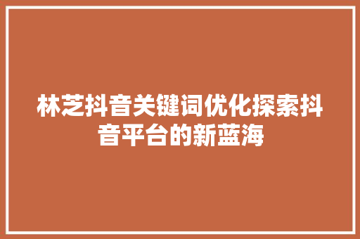 林芝抖音关键词优化探索抖音平台的新蓝海