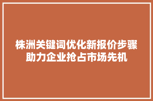 株洲关键词优化新报价步骤助力企业抢占市场先机