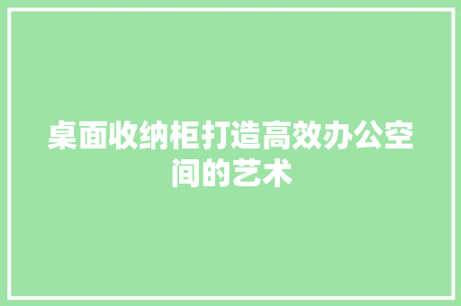 桌面收纳柜打造高效办公空间的艺术