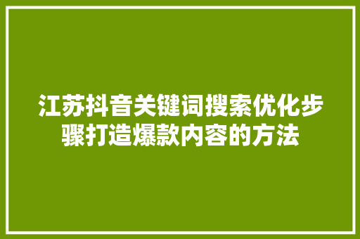 江苏抖音关键词搜索优化步骤打造爆款内容的方法