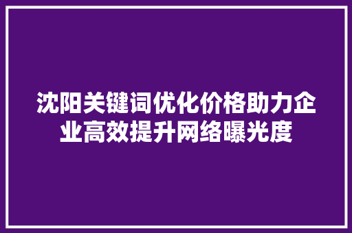沈阳关键词优化价格助力企业高效提升网络曝光度