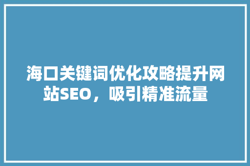 海口关键词优化攻略提升网站SEO，吸引精准流量