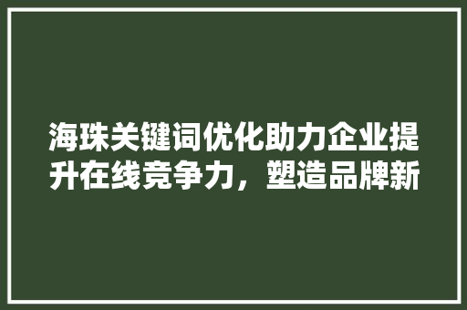 海珠关键词优化助力企业提升在线竞争力，塑造品牌新形象