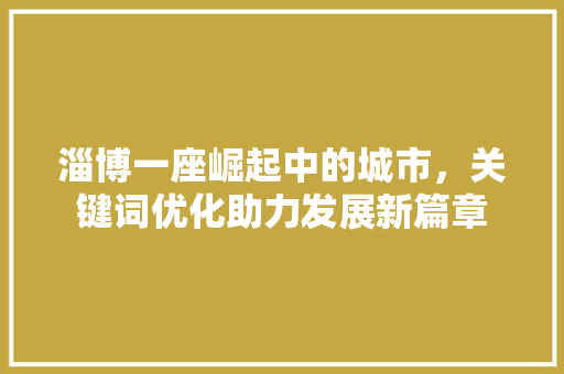 淄博一座崛起中的城市，关键词优化助力发展新篇章