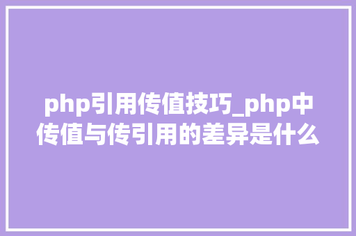 php引用传值技巧_php中传值与传引用的差异是什么