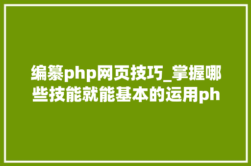 编纂php网页技巧_掌握哪些技能就能基本的运用php来制作网页小编纯手打哦