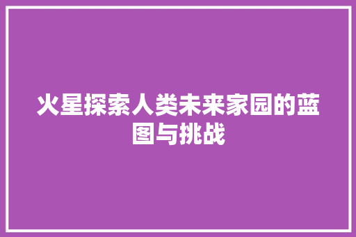 火星探索人类未来家园的蓝图与挑战