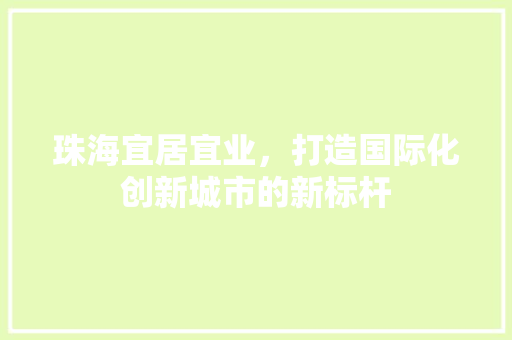 珠海宜居宜业，打造国际化创新城市的新标杆