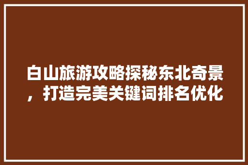 白山旅游攻略探秘东北奇景，打造完美关键词排名优化之旅