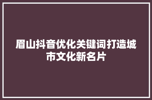 眉山抖音优化关键词打造城市文化新名片