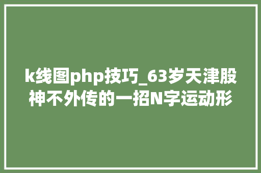 k线图php技巧_63岁天津股神不外传的一招N字运动形态中国股市独一稳赚不赔的K线形态