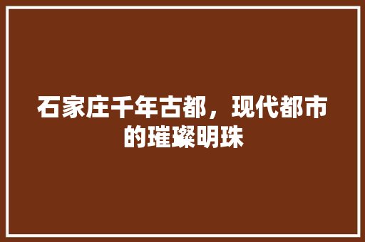 石家庄千年古都，现代都市的璀璨明珠