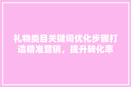 礼物类目关键词优化步骤打造精准营销，提升转化率
