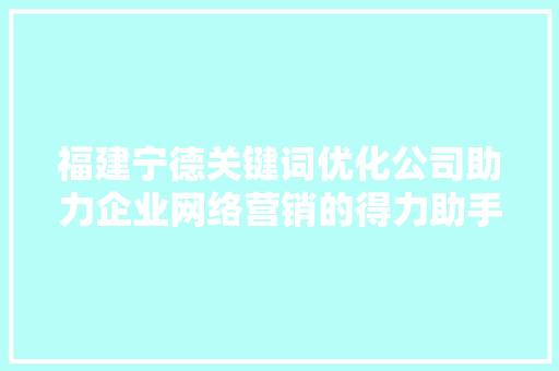 福建宁德关键词优化公司助力企业网络营销的得力助手