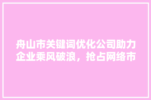 舟山市关键词优化公司助力企业乘风破浪，抢占网络市场制高点