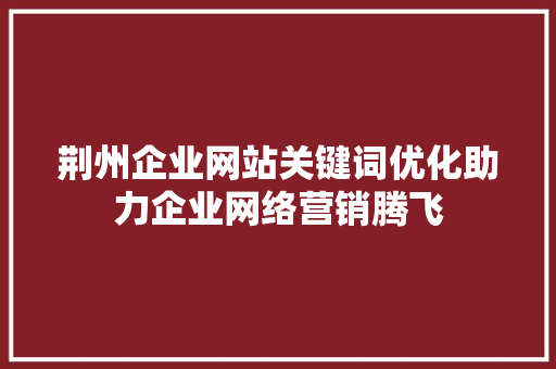 荆州企业网站关键词优化助力企业网络营销腾飞