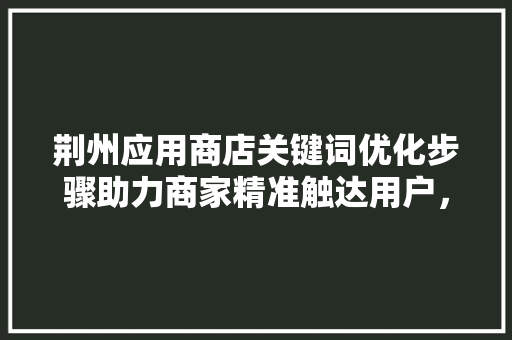 荆州应用商店关键词优化步骤助力商家精准触达用户，提升下载量