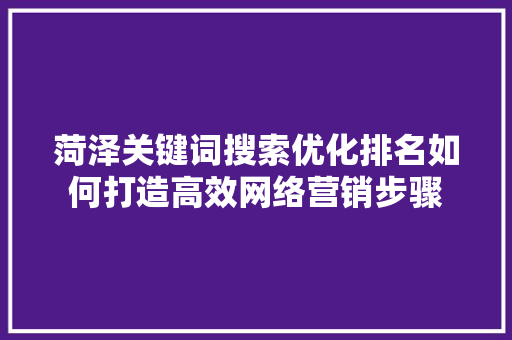 菏泽关键词搜索优化排名如何打造高效网络营销步骤