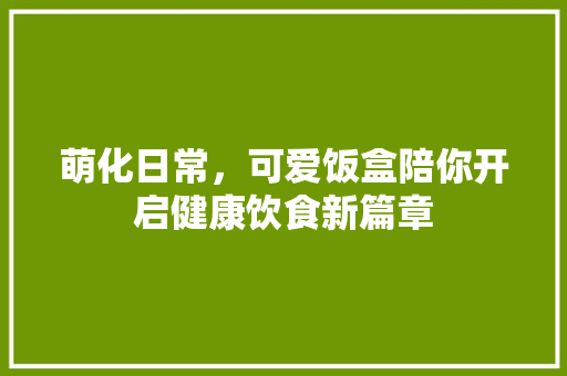 萌化日常，可爱饭盒陪你开启健康饮食新篇章