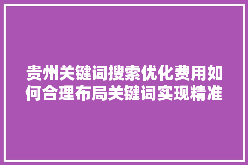 贵州关键词搜索优化费用如何合理布局关键词实现精准营销