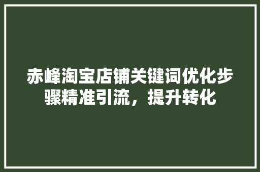 赤峰淘宝店铺关键词优化步骤精准引流，提升转化