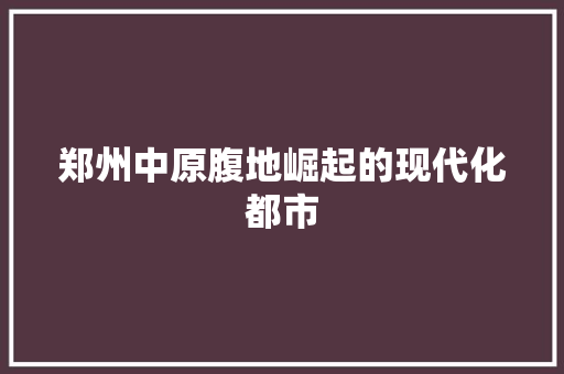 郑州中原腹地崛起的现代化都市
