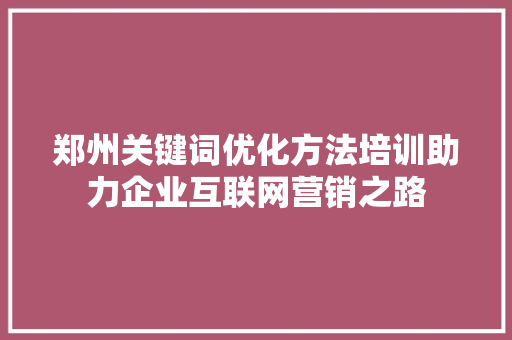 郑州关键词优化方法培训助力企业互联网营销之路