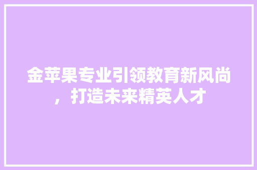金苹果专业引领教育新风尚，打造未来精英人才