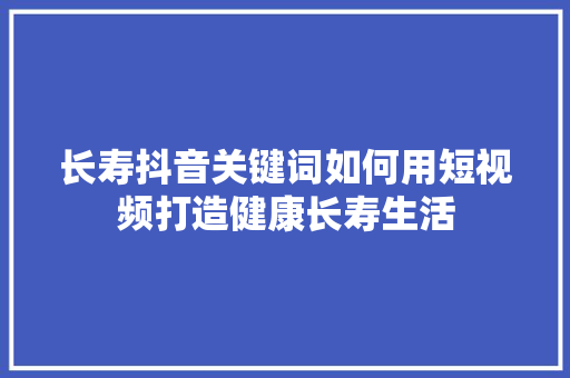 长寿抖音关键词如何用短视频打造健康长寿生活