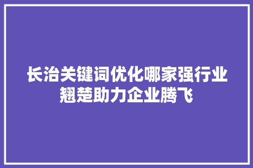 长治关键词优化哪家强行业翘楚助力企业腾飞