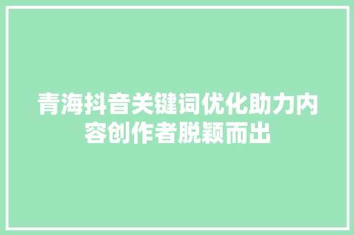 青海抖音关键词优化助力内容创作者脱颖而出