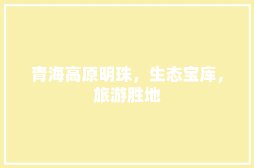 青海高原明珠，生态宝库，旅游胜地