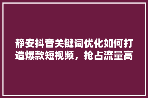 静安抖音关键词优化如何打造爆款短视频，抢占流量高地