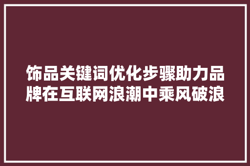 饰品关键词优化步骤助力品牌在互联网浪潮中乘风破浪