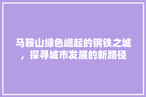 马鞍山绿色崛起的钢铁之城，探寻城市发展的新路径