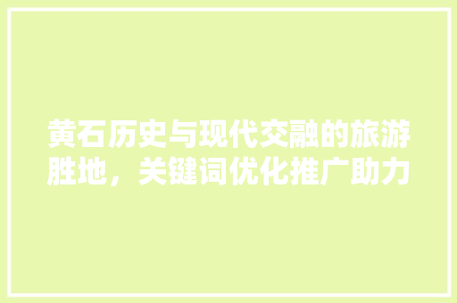 黄石历史与现代交融的旅游胜地，关键词优化推广助力品牌崛起