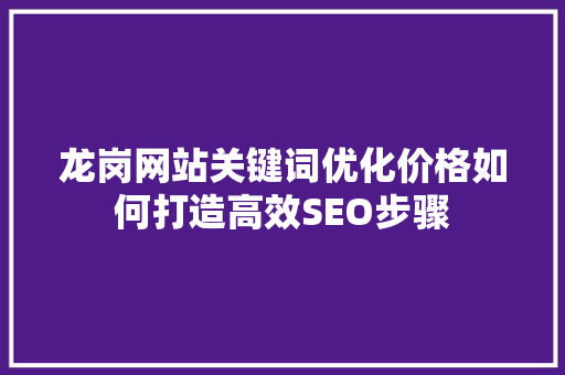 龙岗网站关键词优化价格如何打造高效SEO步骤