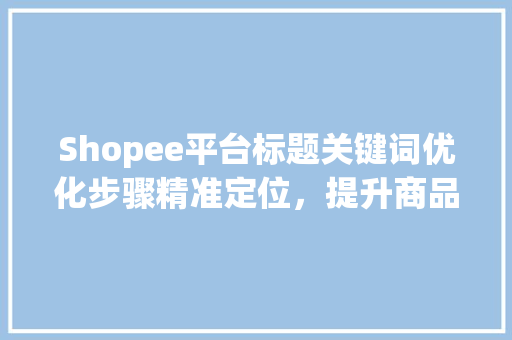 Shopee平台标题关键词优化步骤精准定位，提升商品曝光率