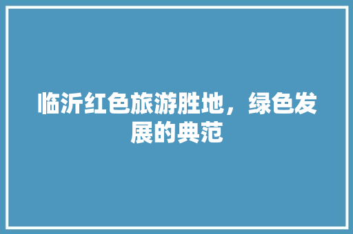 临沂红色旅游胜地，绿色发展的典范