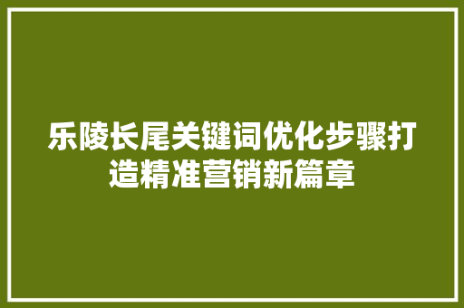 乐陵长尾关键词优化步骤打造精准营销新篇章