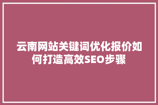 云南网站关键词优化报价如何打造高效SEO步骤