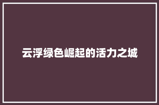 云浮绿色崛起的活力之城
