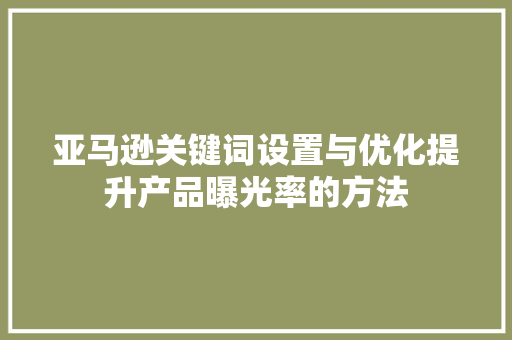 亚马逊关键词设置与优化提升产品曝光率的方法
